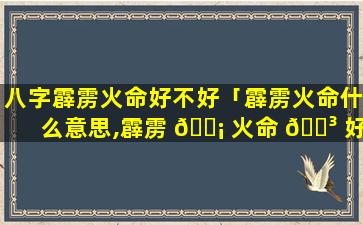 八字霹雳火命好不好「霹雳火命什么意思,霹雳 🐡 火命 🐳 好不好」